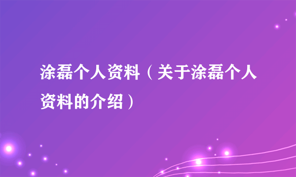 涂磊个人资料（关于涂磊个人资料的介绍）