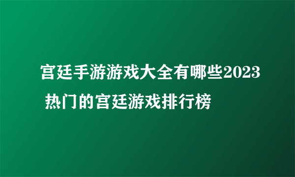 宫廷手游游戏大全有哪些2023 热门的宫廷游戏排行榜