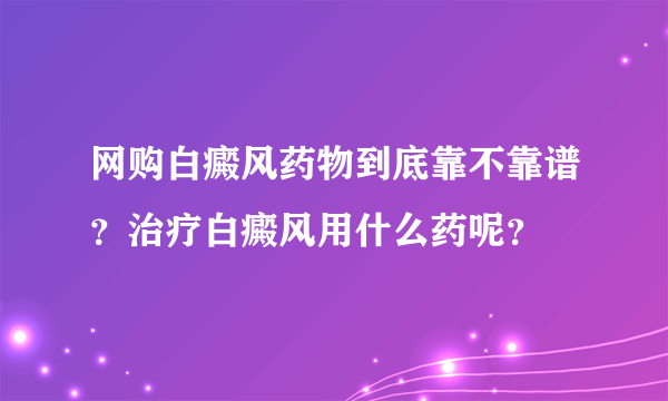 网购白癜风药物到底靠不靠谱？治疗白癜风用什么药呢？