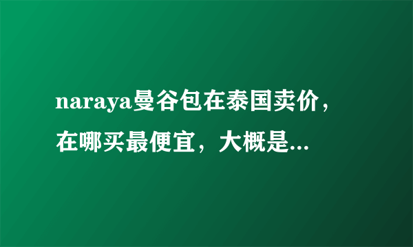 naraya曼谷包在泰国卖价，在哪买最便宜，大概是多少泰铢一个？还有泰丝丝巾的价格是多少