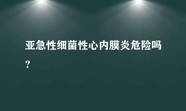 亚急性细菌性心内膜炎危险吗？