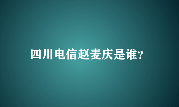 四川电信赵麦庆是谁？