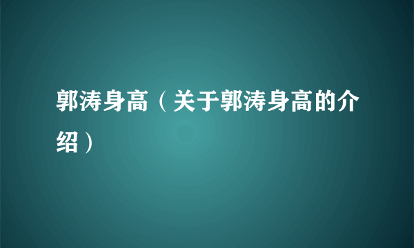 郭涛身高（关于郭涛身高的介绍）