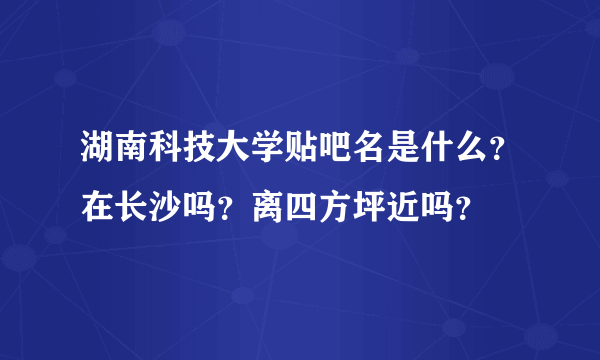 湖南科技大学贴吧名是什么？在长沙吗？离四方坪近吗？