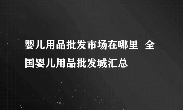 婴儿用品批发市场在哪里  全国婴儿用品批发城汇总