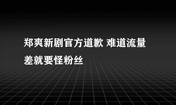 郑爽新剧官方道歉 难道流量差就要怪粉丝