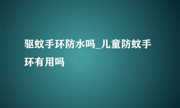 驱蚊手环防水吗_儿童防蚊手环有用吗