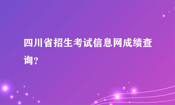 四川省招生考试信息网成绩查询？