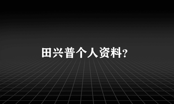 田兴普个人资料？