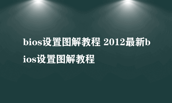 bios设置图解教程 2012最新bios设置图解教程