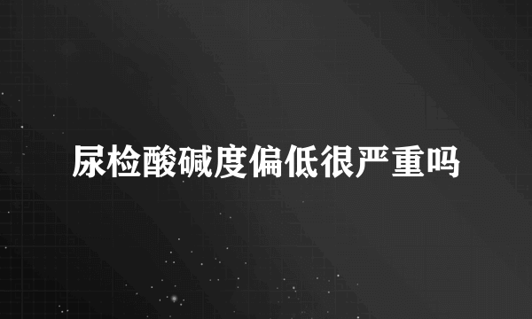 尿检酸碱度偏低很严重吗