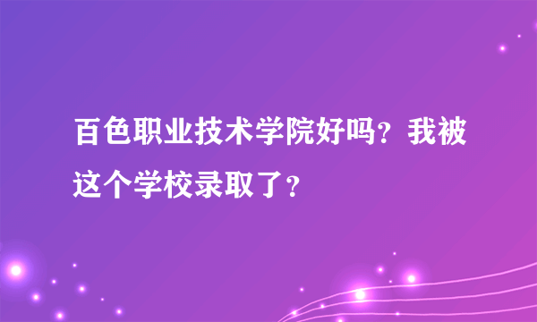 百色职业技术学院好吗？我被这个学校录取了？