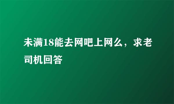 未满18能去网吧上网么，求老司机回答