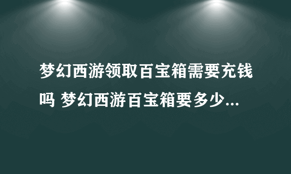 梦幻西游领取百宝箱需要充钱吗 梦幻西游百宝箱要多少钱  已解决