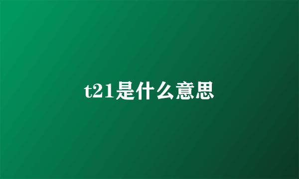 t21是什么意思