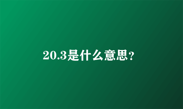 20.3是什么意思？