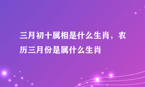 三月初十属相是什么生肖，农历三月份是属什么生肖