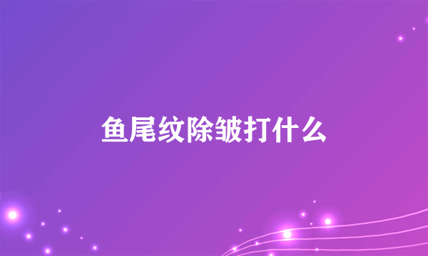 鱼尾纹除皱打什么