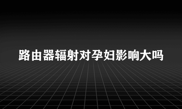 路由器辐射对孕妇影响大吗