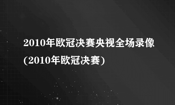 2010年欧冠决赛央视全场录像(2010年欧冠决赛)