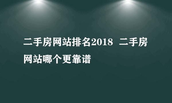 二手房网站排名2018  二手房网站哪个更靠谱