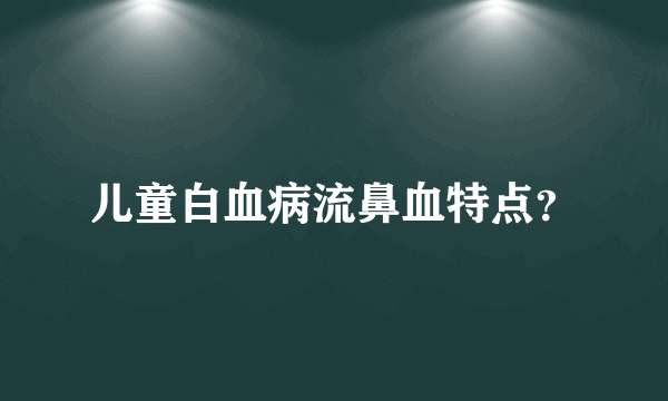 儿童白血病流鼻血特点？