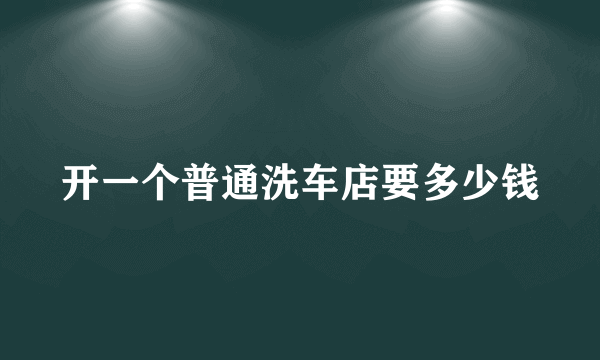 开一个普通洗车店要多少钱