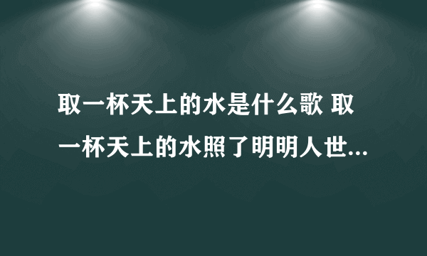 取一杯天上的水是什么歌 取一杯天上的水照了明明人世间望呀望歌词介绍