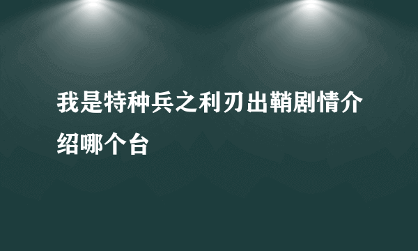 我是特种兵之利刃出鞘剧情介绍哪个台