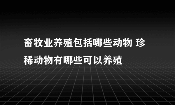 畜牧业养殖包括哪些动物 珍稀动物有哪些可以养殖