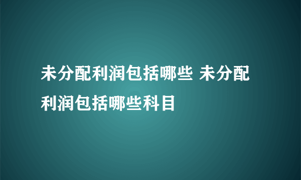 未分配利润包括哪些 未分配利润包括哪些科目