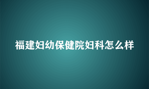 福建妇幼保健院妇科怎么样