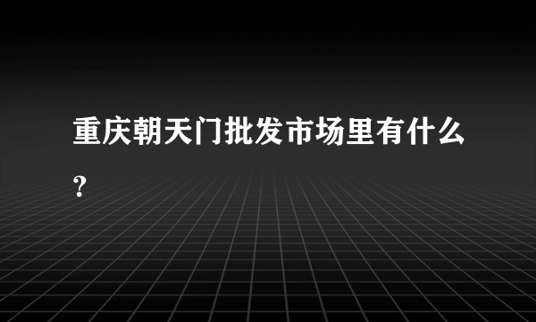 重庆朝天门批发市场里有什么？