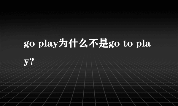 go play为什么不是go to play？