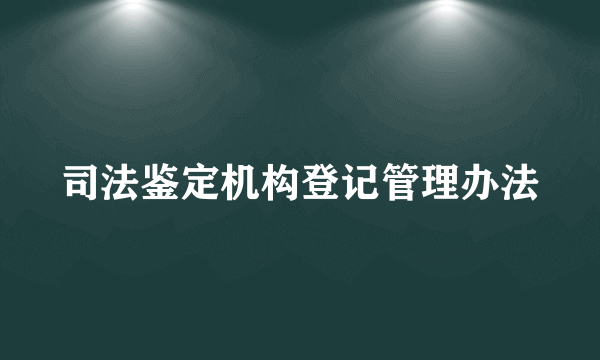 司法鉴定机构登记管理办法