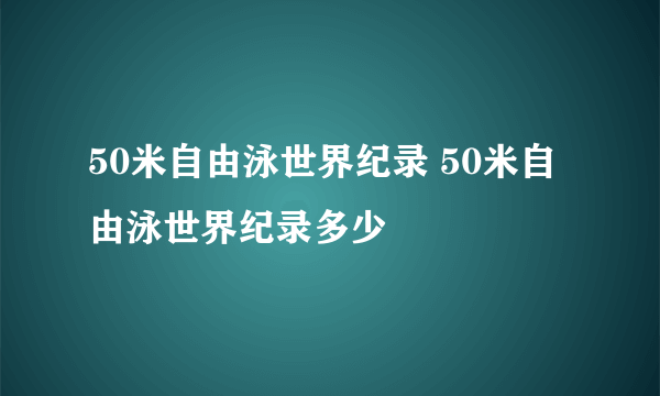 50米自由泳世界纪录 50米自由泳世界纪录多少