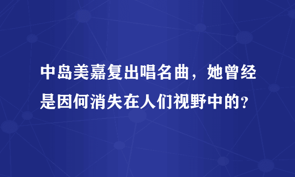 中岛美嘉复出唱名曲，她曾经是因何消失在人们视野中的？