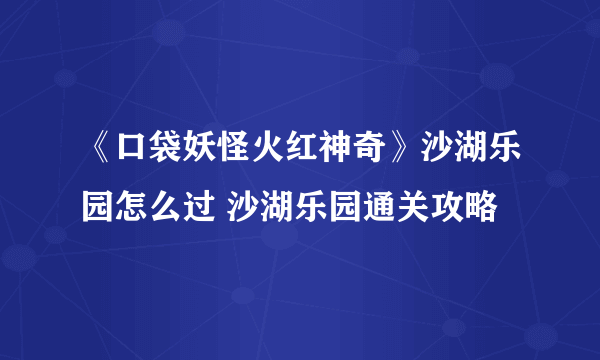 《口袋妖怪火红神奇》沙湖乐园怎么过 沙湖乐园通关攻略