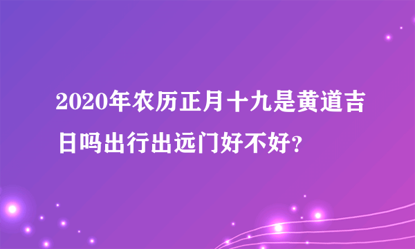 2020年农历正月十九是黄道吉日吗出行出远门好不好？