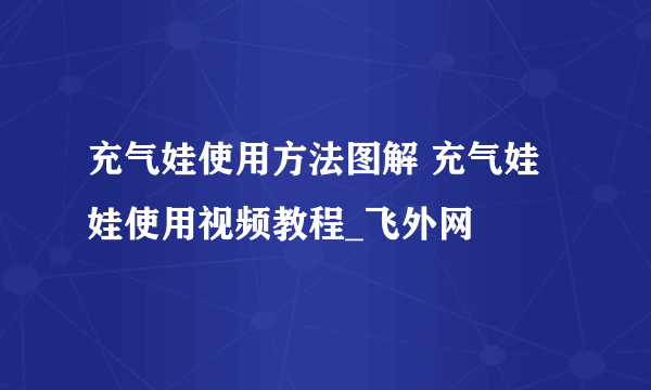 充气娃使用方法图解 充气娃娃使用视频教程_飞外网