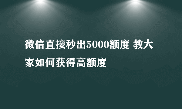 微信直接秒出5000额度 教大家如何获得高额度