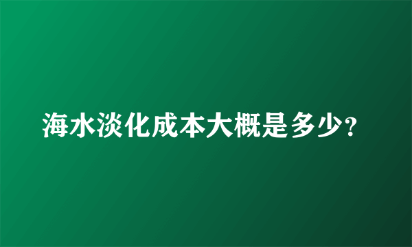 海水淡化成本大概是多少？