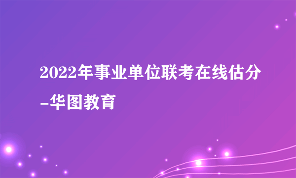 2022年事业单位联考在线估分-华图教育