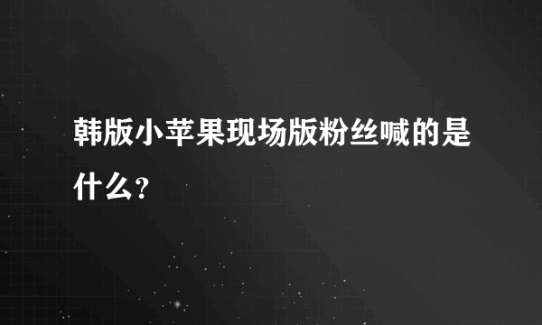 韩版小苹果现场版粉丝喊的是什么？