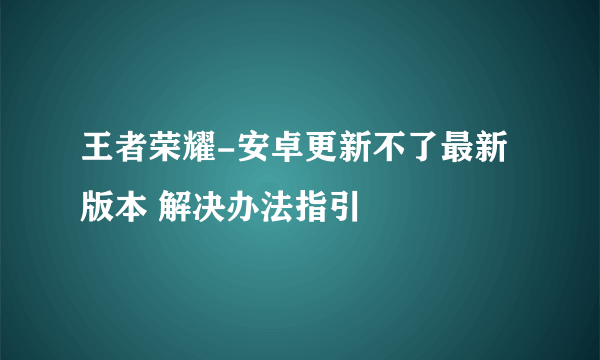 王者荣耀-安卓更新不了最新版本 解决办法指引