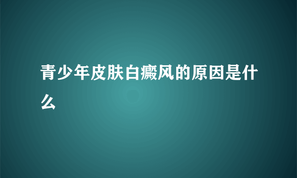 青少年皮肤白癜风的原因是什么