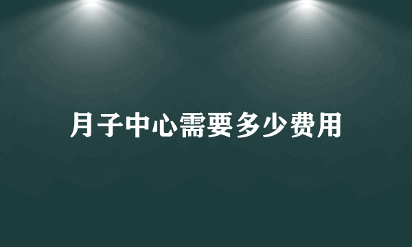 月子中心需要多少费用