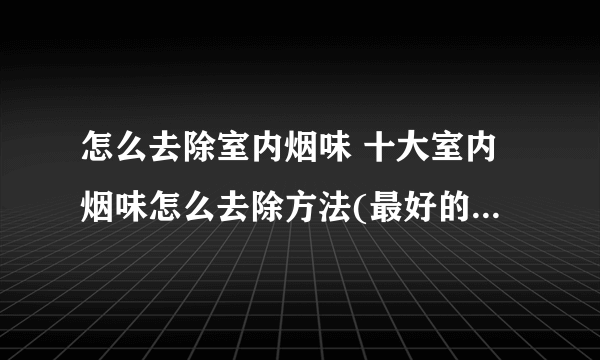 怎么去除室内烟味 十大室内烟味怎么去除方法(最好的方法开窗通风)