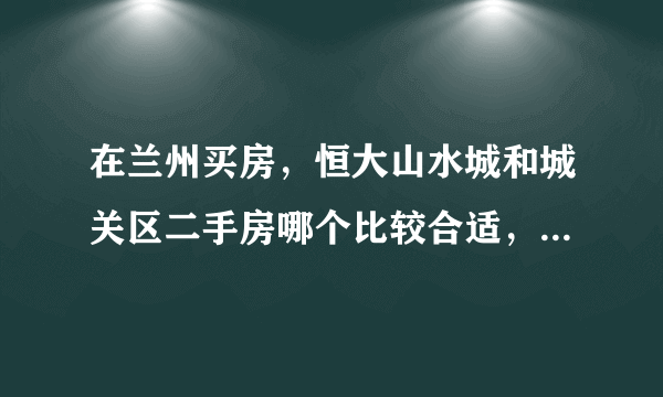 在兰州买房，恒大山水城和城关区二手房哪个比较合适，需考虑大概六年之后小孩上小学？