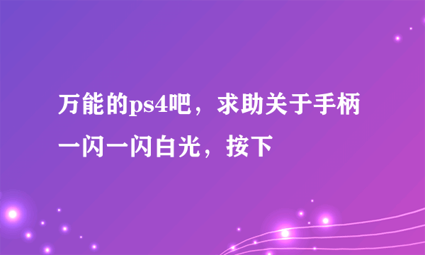 万能的ps4吧，求助关于手柄一闪一闪白光，按下